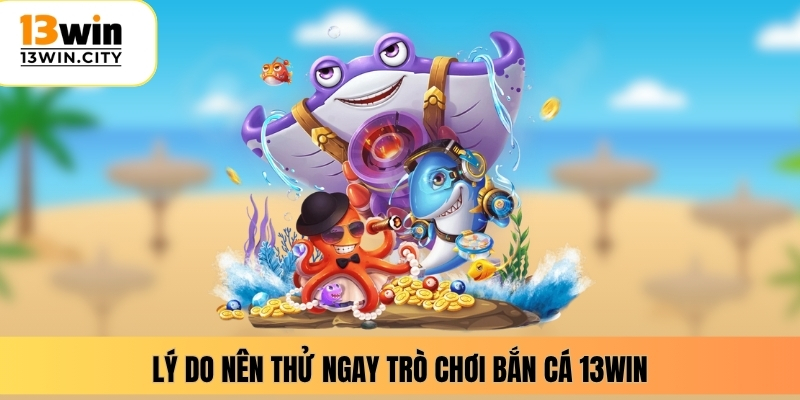 Lý do nên thử ngay trò chơi bắn cá 13WIN