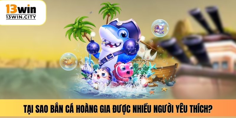 Tại sao bắn cá hoàng gia được nhiều người yêu thích?