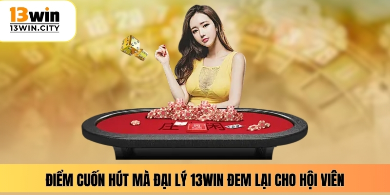 Điểm cuốn hút mà đại lý 13WIN đem lại cho hội viên