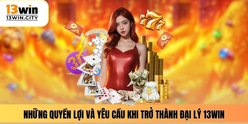 Những quyền lợi và yêu cầu khi trở thành đại lý 13WIN