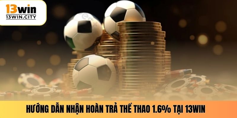 Hướng dẫn nhận hoàn trả thể thao 1.6% tại 13WIN