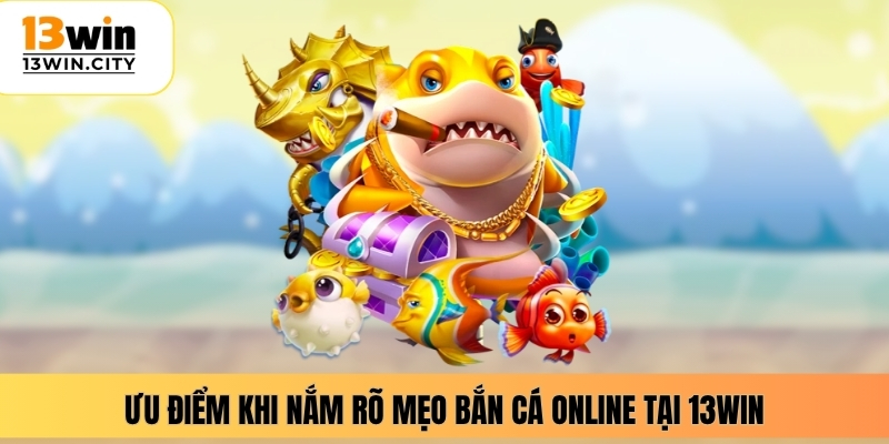 Ưu điểm khi nắm rõ mẹo bắn cá online tại 13WIN