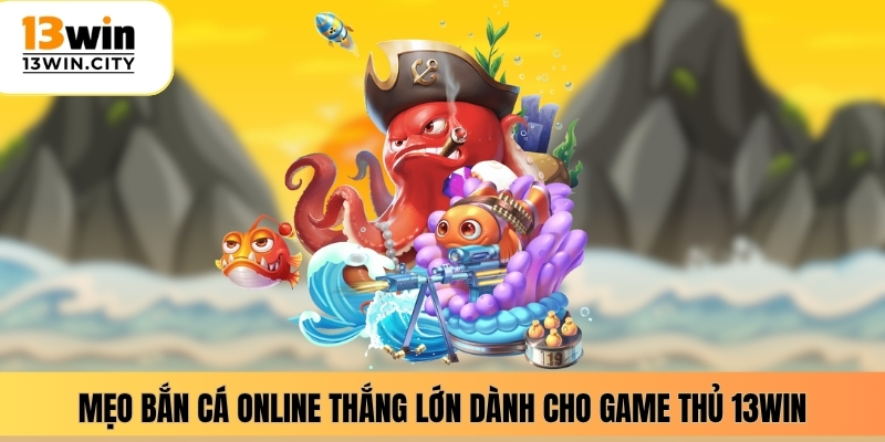 Mẹo bắn cá online thắng lớn dành cho game thủ 13WIN