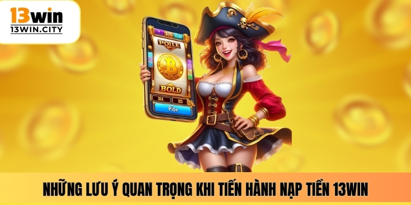 Những lưu ý quan trọng khi tiến hành nạp tiền 13WIN