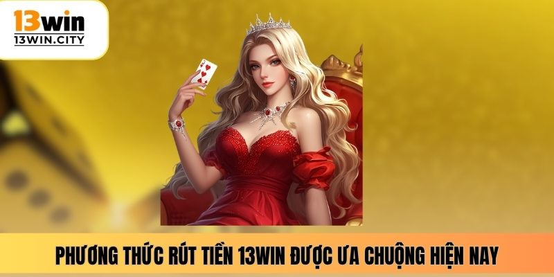 Phương thức rút tiền 13WIN được ưa chuộng hiện nay