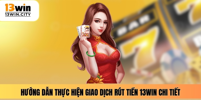Hướng dẫn thực hiện giao dịch rút tiền 13WIN chi tiết