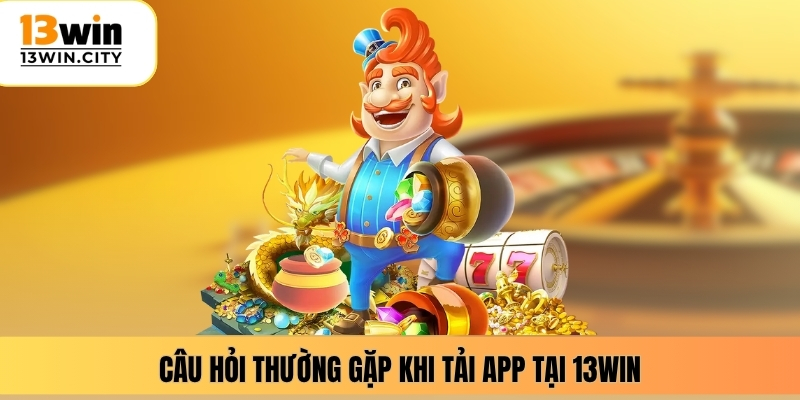 Câu hỏi thường gặp khi tải app tại 13WIN