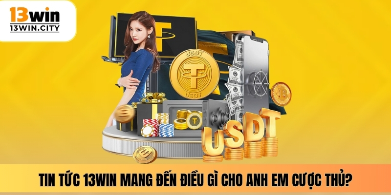 Tin tức 13WIN mang đến điều gì cho anh em cược thủ?