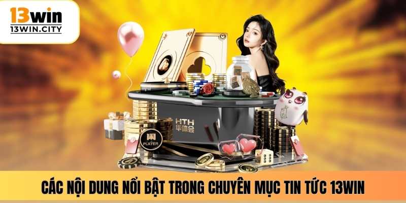 Các nội dung nổi bật trong chuyên mục tin tức 13WIN